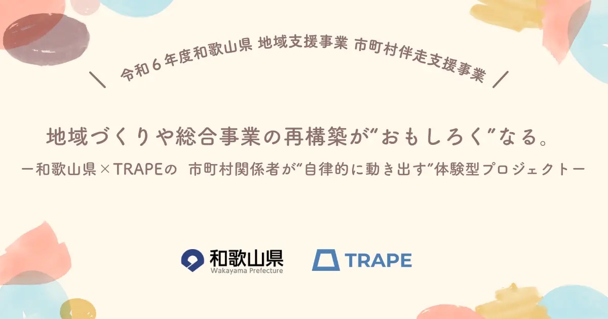 地域づくりや総合事業の再構築が“おもしろく”なる。ー 和歌山県×TRAPEの、市町村関係者が“自律的に動き出す”体験型プロジェクト