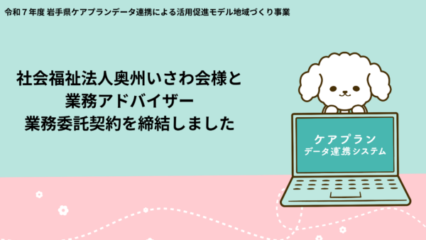 岩手県『令和７年度ケアプランデータ連携による活用促進モデル地域づくり事業』における業務アドバイザーとして社会福祉法人奥州いさわ会様と業務委託契約を締結致しました